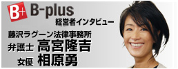 B-plus 経営者インタビュー 高宮法律事務所 弁護士 高宮隆吉　女優 相原勇