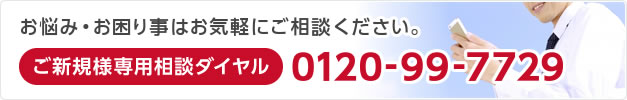 お悩み・お困り事はお気軽にご相談ください。　ご新規様専用相談ダイヤル 0120-99-7729